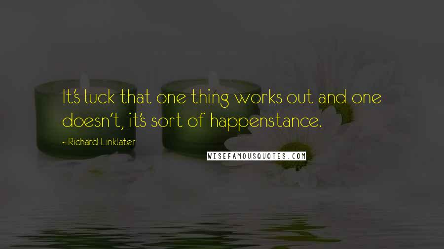 Richard Linklater Quotes: It's luck that one thing works out and one doesn't, it's sort of happenstance.