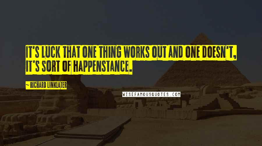 Richard Linklater Quotes: It's luck that one thing works out and one doesn't, it's sort of happenstance.