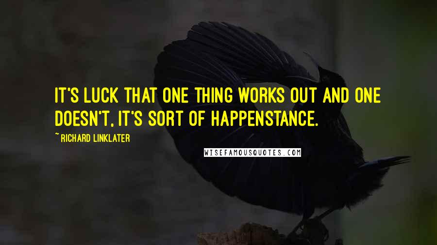 Richard Linklater Quotes: It's luck that one thing works out and one doesn't, it's sort of happenstance.