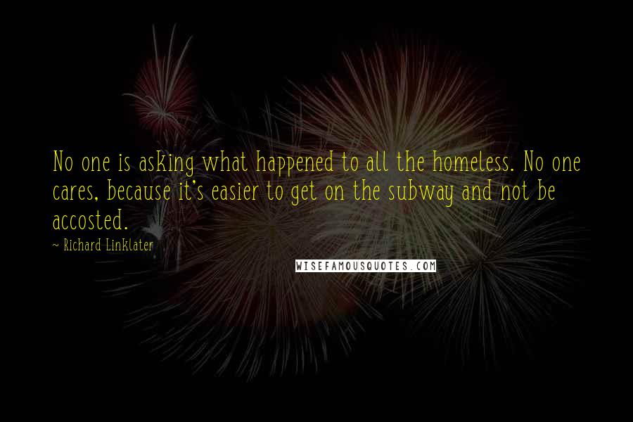 Richard Linklater Quotes: No one is asking what happened to all the homeless. No one cares, because it's easier to get on the subway and not be accosted.