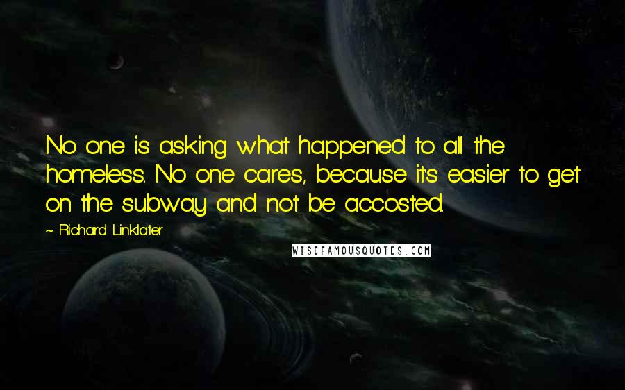 Richard Linklater Quotes: No one is asking what happened to all the homeless. No one cares, because it's easier to get on the subway and not be accosted.