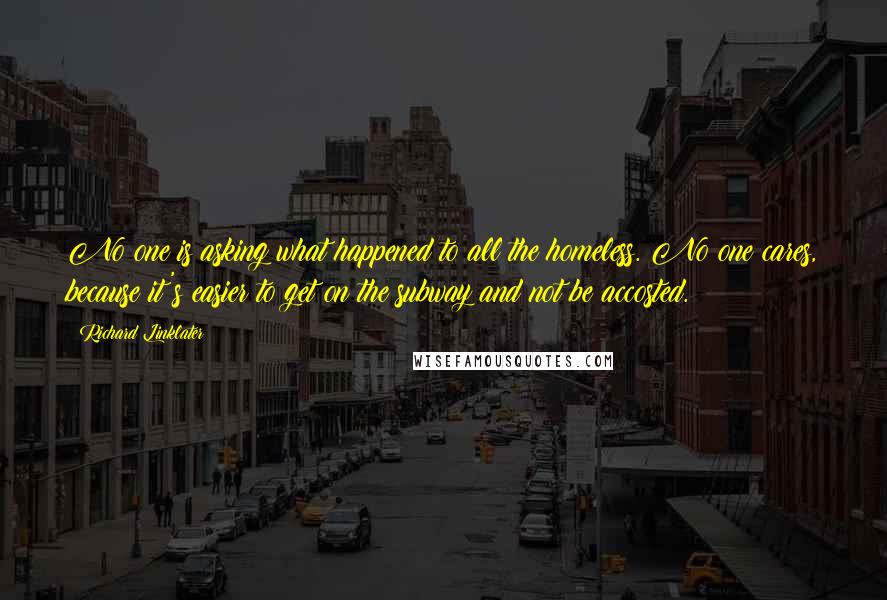 Richard Linklater Quotes: No one is asking what happened to all the homeless. No one cares, because it's easier to get on the subway and not be accosted.