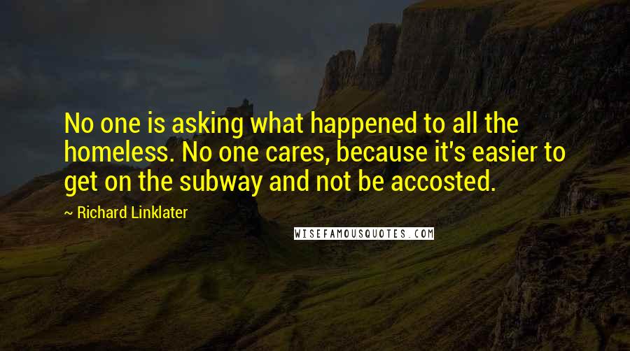 Richard Linklater Quotes: No one is asking what happened to all the homeless. No one cares, because it's easier to get on the subway and not be accosted.