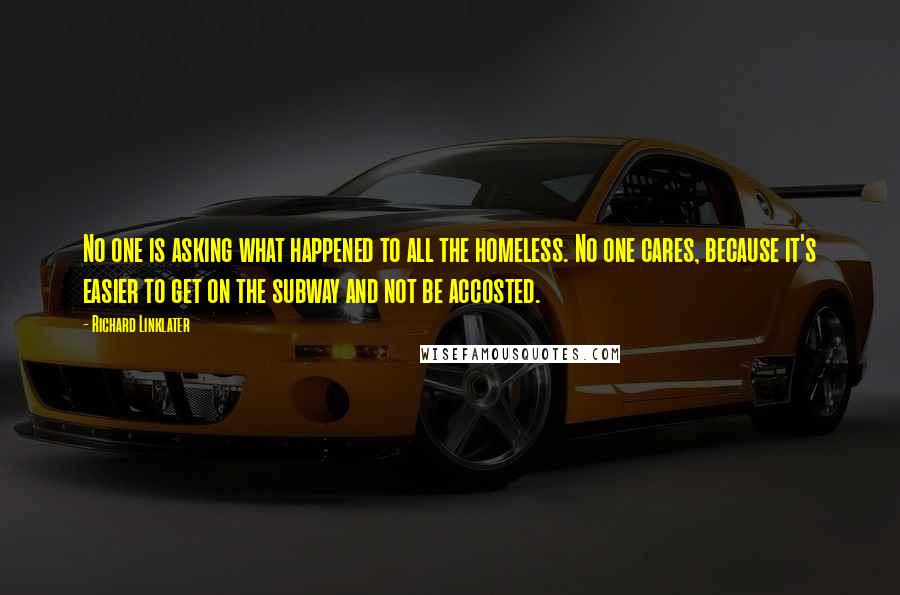 Richard Linklater Quotes: No one is asking what happened to all the homeless. No one cares, because it's easier to get on the subway and not be accosted.