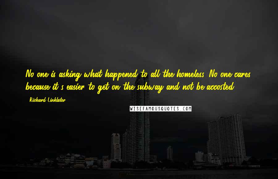 Richard Linklater Quotes: No one is asking what happened to all the homeless. No one cares, because it's easier to get on the subway and not be accosted.