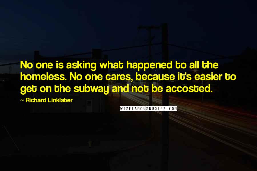 Richard Linklater Quotes: No one is asking what happened to all the homeless. No one cares, because it's easier to get on the subway and not be accosted.