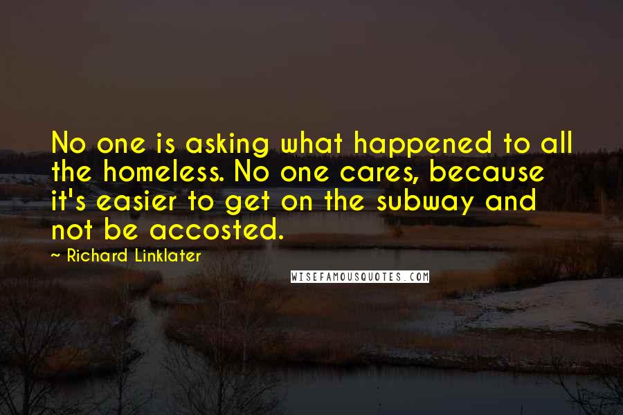 Richard Linklater Quotes: No one is asking what happened to all the homeless. No one cares, because it's easier to get on the subway and not be accosted.