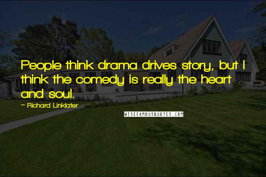 Richard Linklater Quotes: People think drama drives story, but I think the comedy is really the heart and soul.