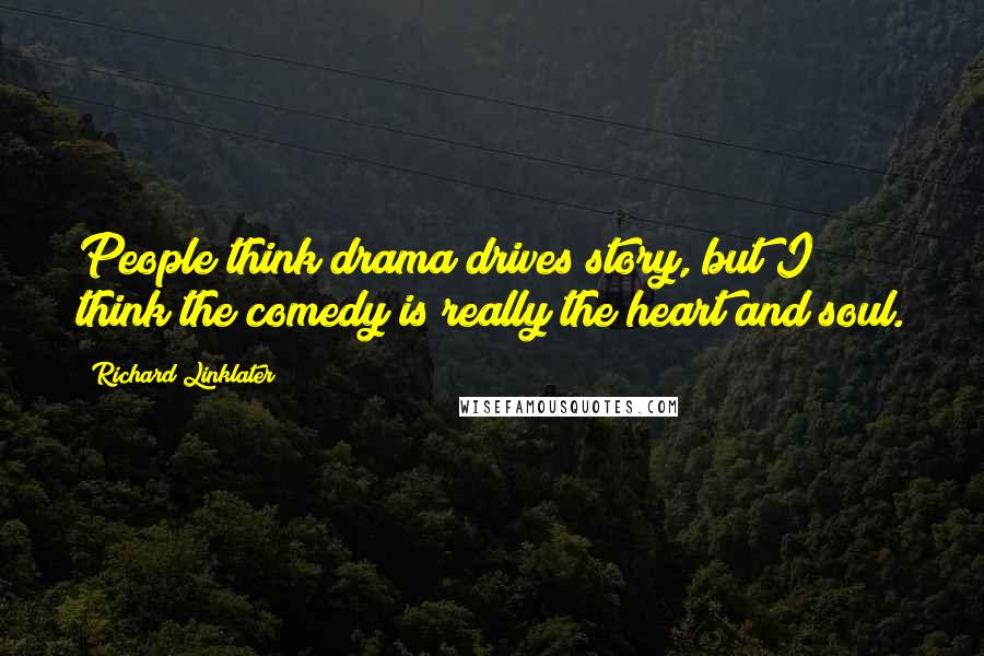 Richard Linklater Quotes: People think drama drives story, but I think the comedy is really the heart and soul.