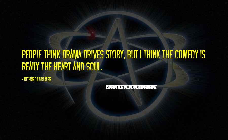 Richard Linklater Quotes: People think drama drives story, but I think the comedy is really the heart and soul.