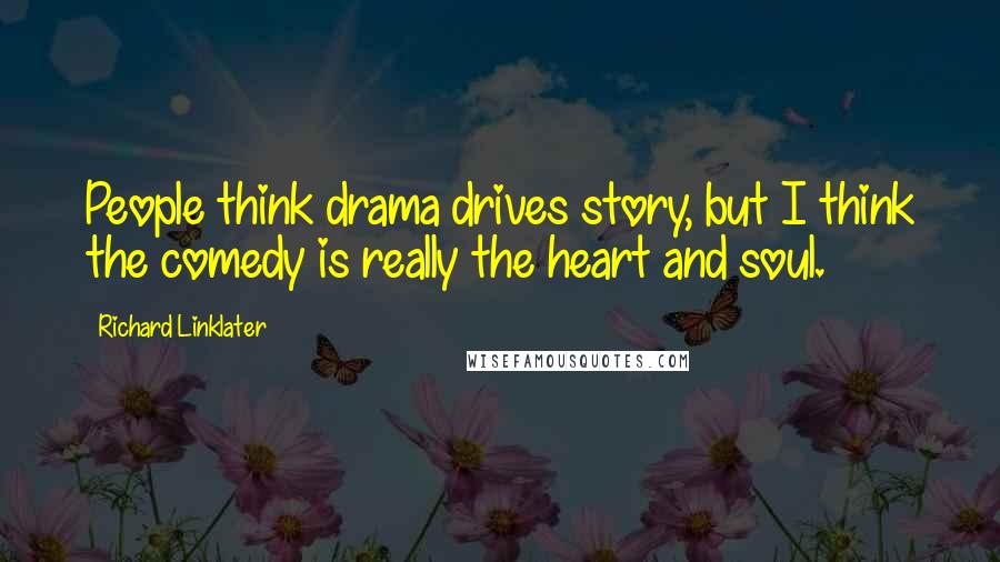 Richard Linklater Quotes: People think drama drives story, but I think the comedy is really the heart and soul.