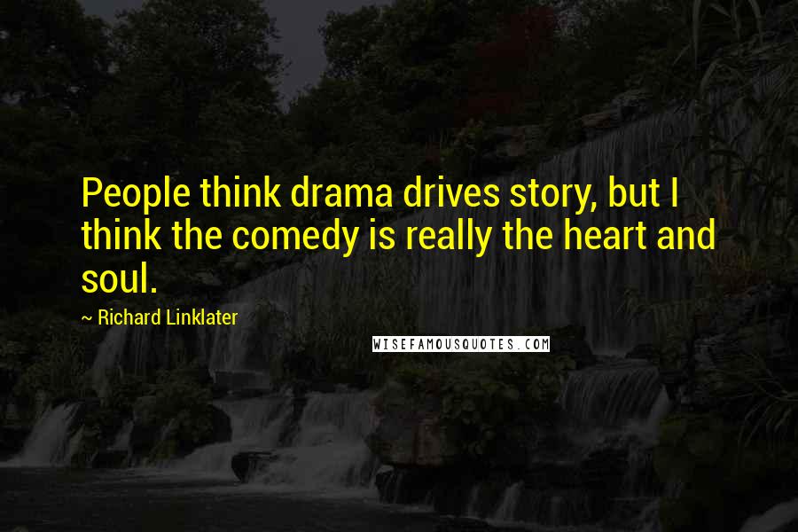 Richard Linklater Quotes: People think drama drives story, but I think the comedy is really the heart and soul.