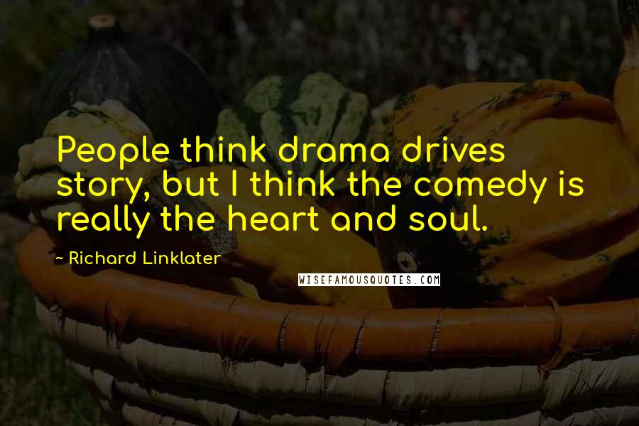 Richard Linklater Quotes: People think drama drives story, but I think the comedy is really the heart and soul.