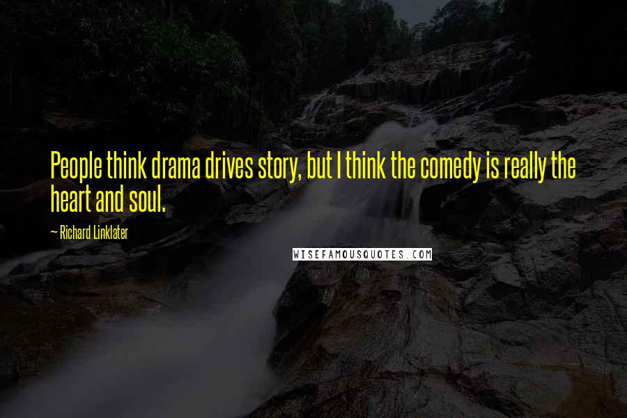 Richard Linklater Quotes: People think drama drives story, but I think the comedy is really the heart and soul.