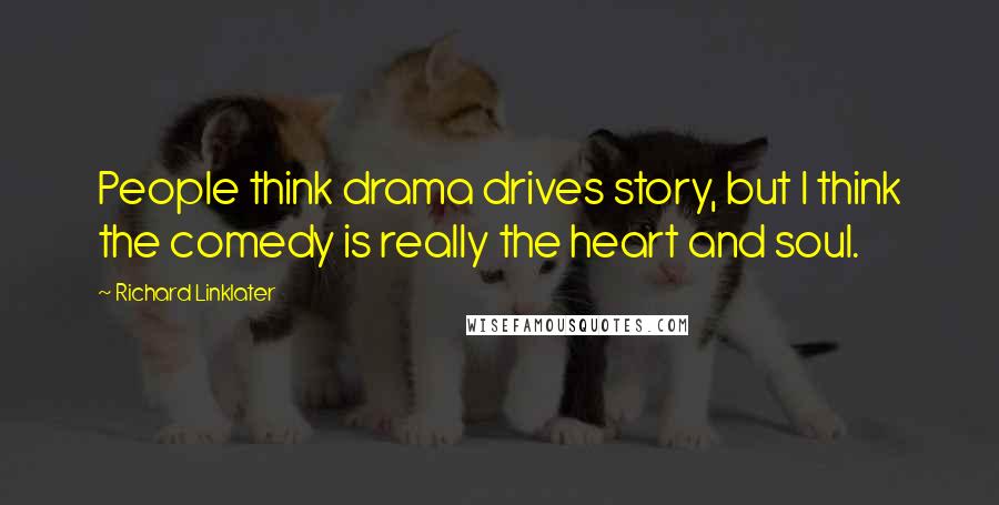 Richard Linklater Quotes: People think drama drives story, but I think the comedy is really the heart and soul.