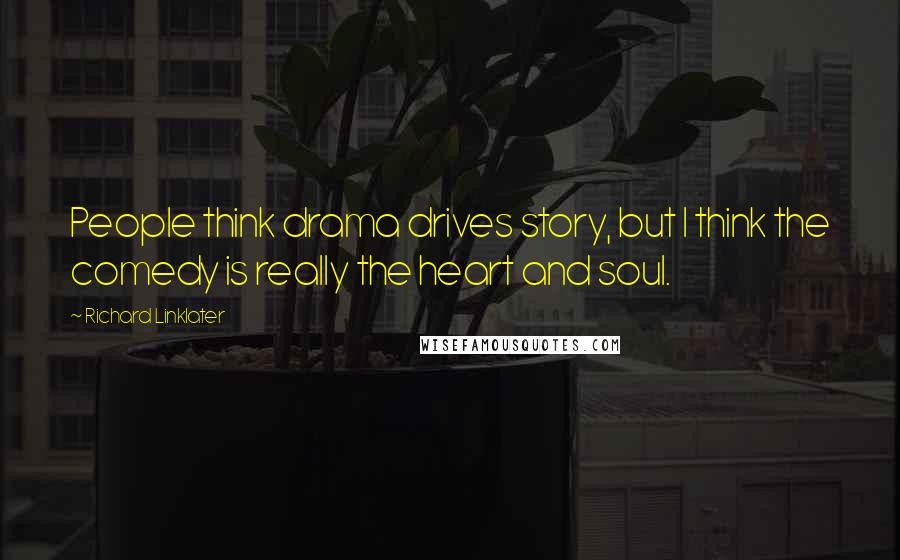 Richard Linklater Quotes: People think drama drives story, but I think the comedy is really the heart and soul.