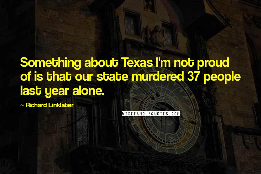 Richard Linklater Quotes: Something about Texas I'm not proud of is that our state murdered 37 people last year alone.