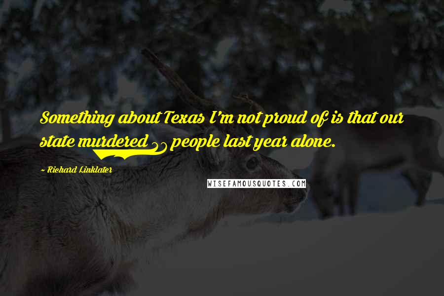 Richard Linklater Quotes: Something about Texas I'm not proud of is that our state murdered 37 people last year alone.