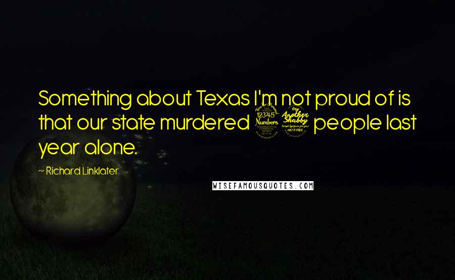 Richard Linklater Quotes: Something about Texas I'm not proud of is that our state murdered 37 people last year alone.