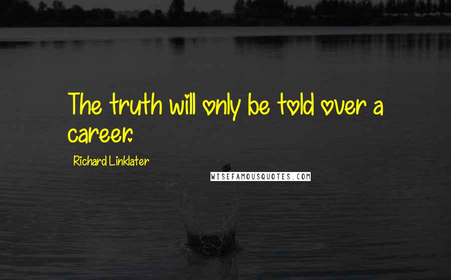 Richard Linklater Quotes: The truth will only be told over a career.