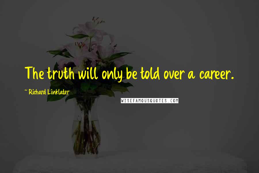 Richard Linklater Quotes: The truth will only be told over a career.