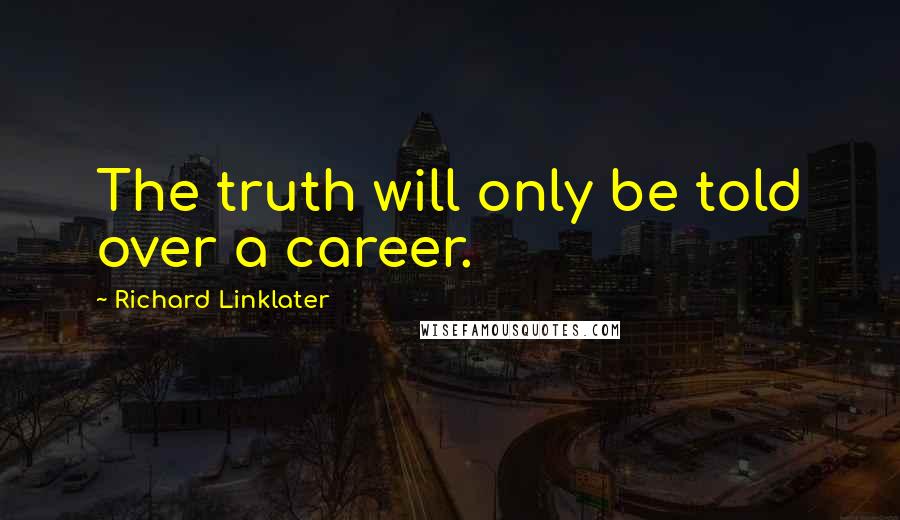 Richard Linklater Quotes: The truth will only be told over a career.