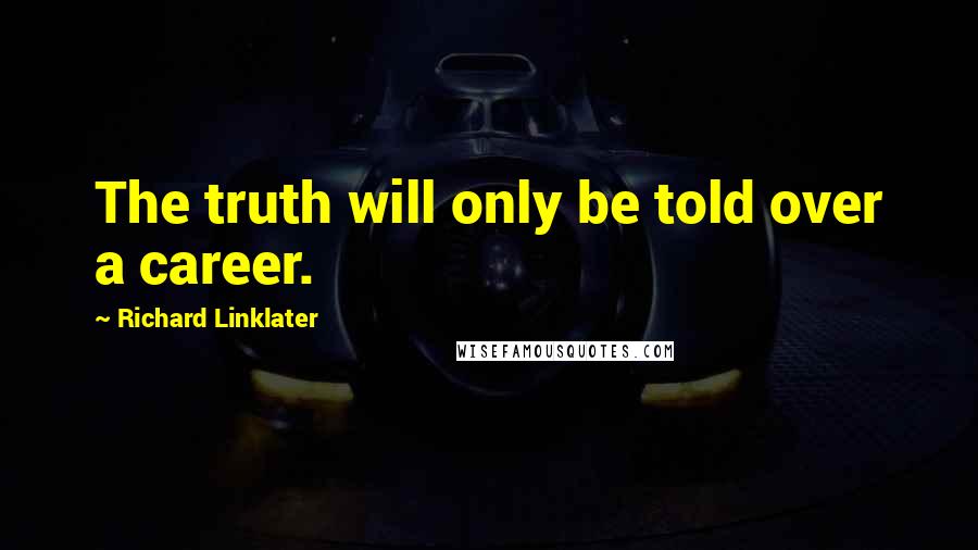 Richard Linklater Quotes: The truth will only be told over a career.