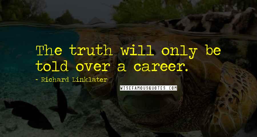 Richard Linklater Quotes: The truth will only be told over a career.