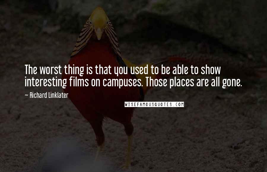 Richard Linklater Quotes: The worst thing is that you used to be able to show interesting films on campuses. Those places are all gone.