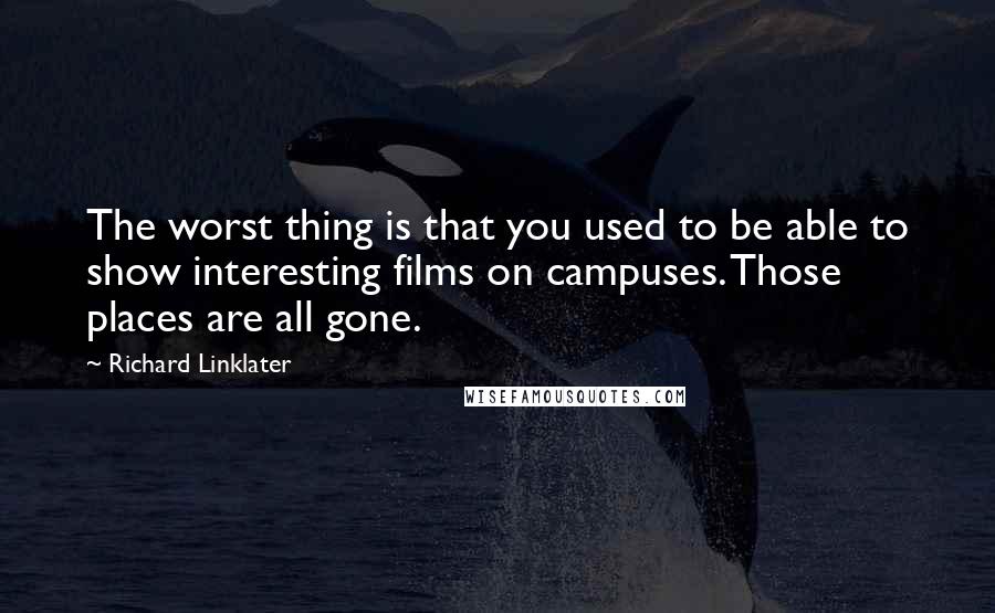 Richard Linklater Quotes: The worst thing is that you used to be able to show interesting films on campuses. Those places are all gone.