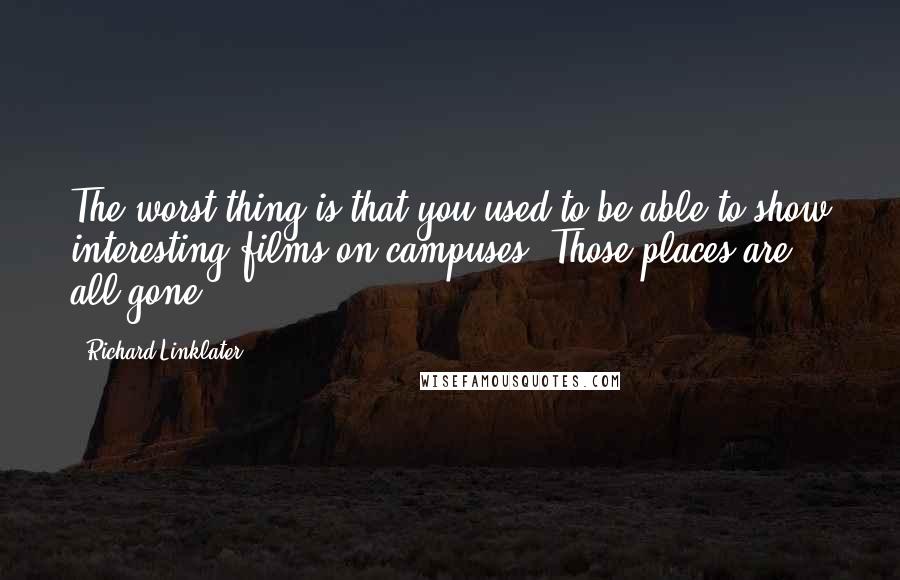 Richard Linklater Quotes: The worst thing is that you used to be able to show interesting films on campuses. Those places are all gone.