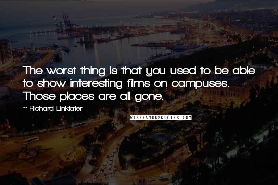 Richard Linklater Quotes: The worst thing is that you used to be able to show interesting films on campuses. Those places are all gone.