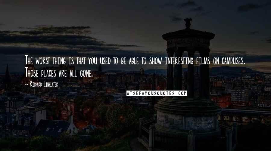 Richard Linklater Quotes: The worst thing is that you used to be able to show interesting films on campuses. Those places are all gone.