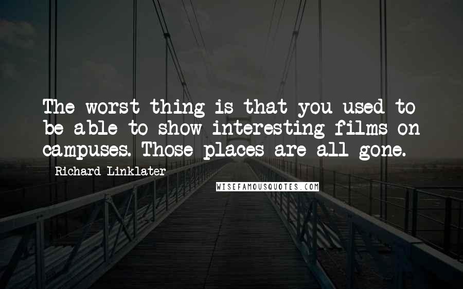 Richard Linklater Quotes: The worst thing is that you used to be able to show interesting films on campuses. Those places are all gone.