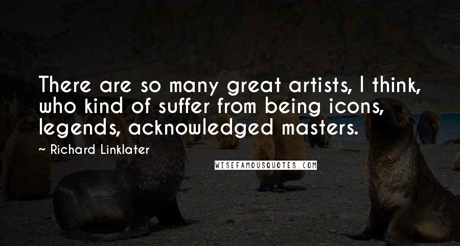 Richard Linklater Quotes: There are so many great artists, I think, who kind of suffer from being icons, legends, acknowledged masters.