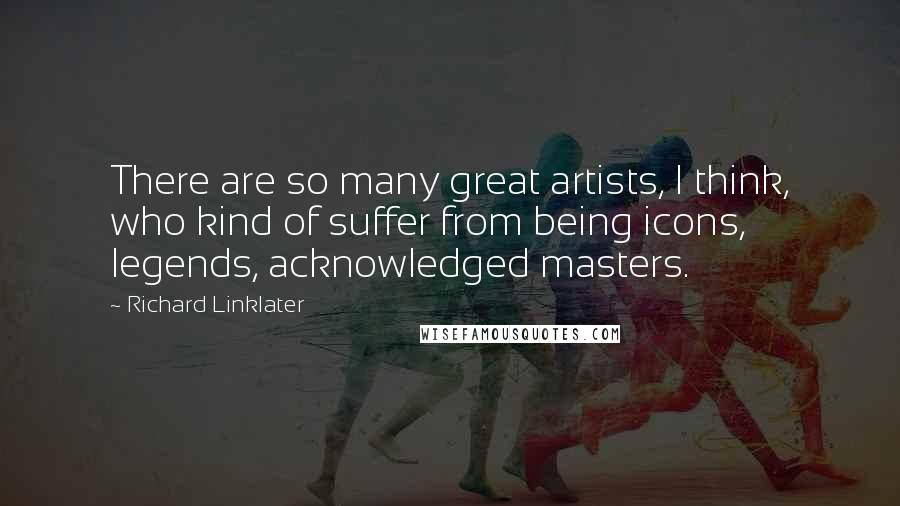 Richard Linklater Quotes: There are so many great artists, I think, who kind of suffer from being icons, legends, acknowledged masters.