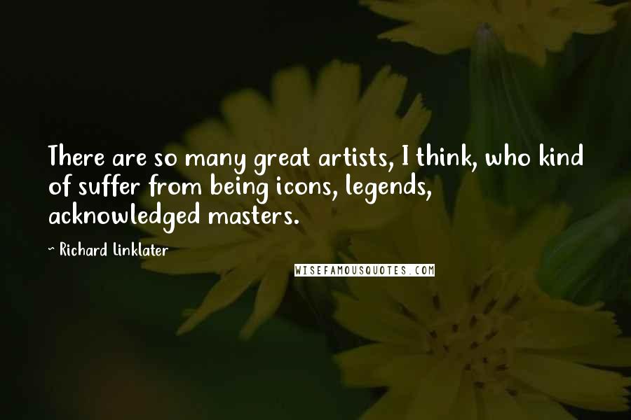 Richard Linklater Quotes: There are so many great artists, I think, who kind of suffer from being icons, legends, acknowledged masters.