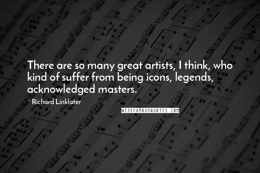 Richard Linklater Quotes: There are so many great artists, I think, who kind of suffer from being icons, legends, acknowledged masters.