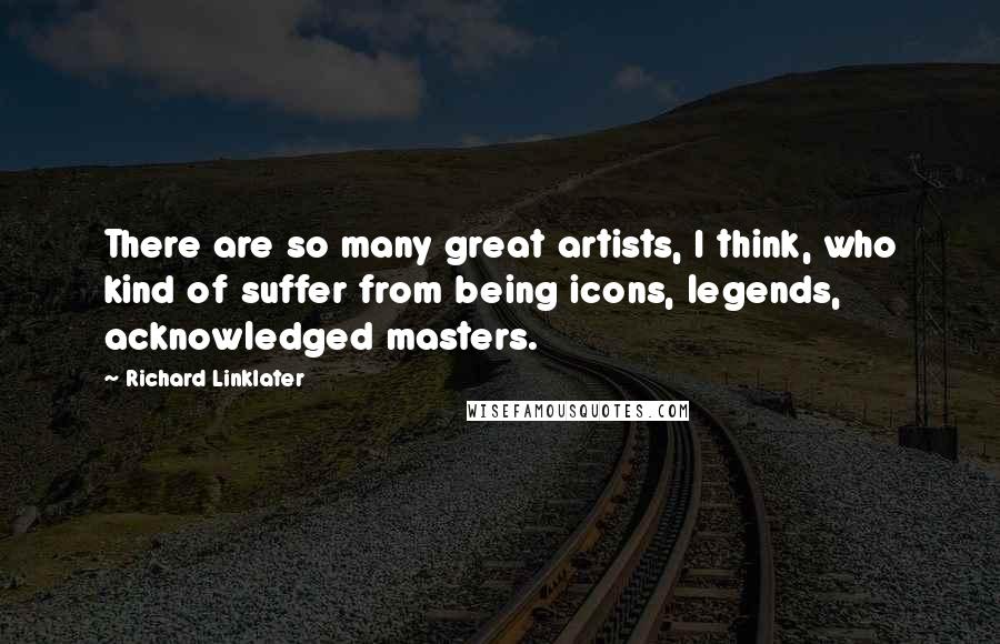 Richard Linklater Quotes: There are so many great artists, I think, who kind of suffer from being icons, legends, acknowledged masters.