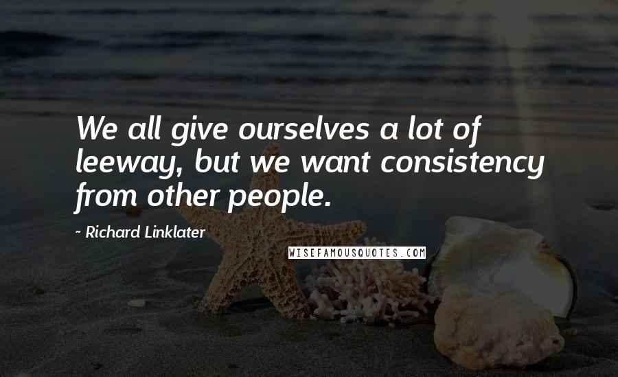 Richard Linklater Quotes: We all give ourselves a lot of leeway, but we want consistency from other people.