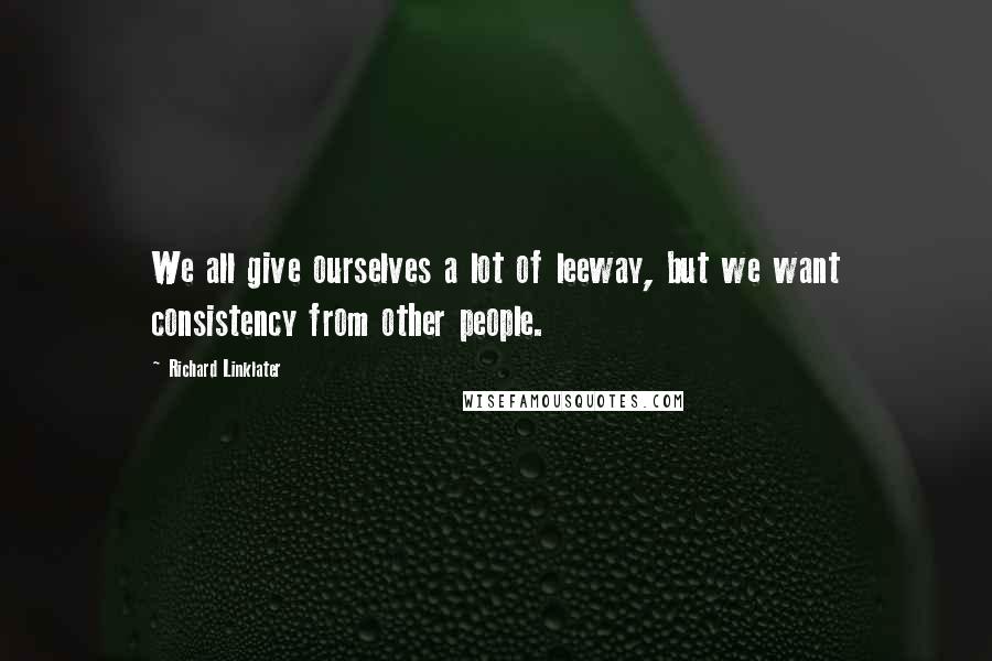 Richard Linklater Quotes: We all give ourselves a lot of leeway, but we want consistency from other people.