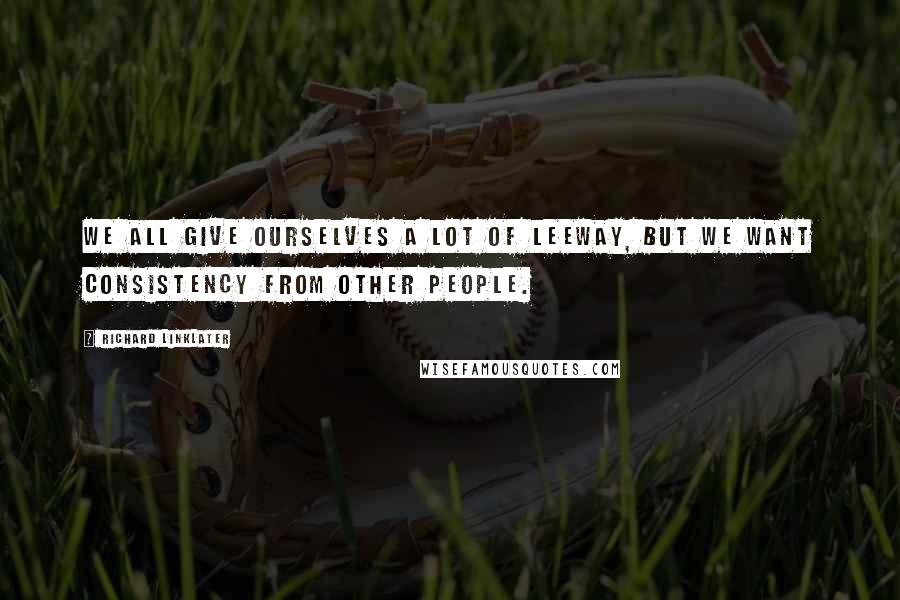 Richard Linklater Quotes: We all give ourselves a lot of leeway, but we want consistency from other people.