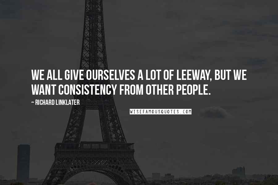 Richard Linklater Quotes: We all give ourselves a lot of leeway, but we want consistency from other people.