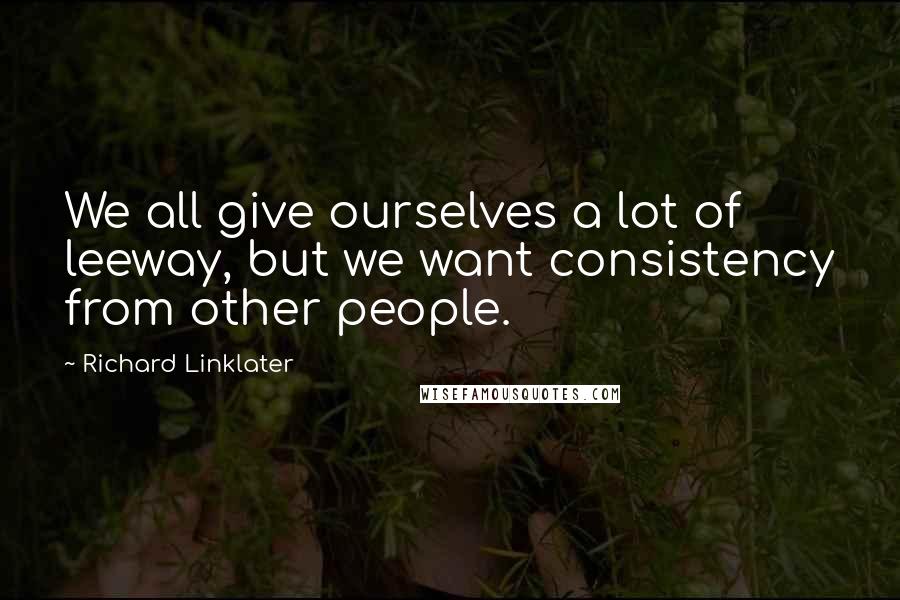 Richard Linklater Quotes: We all give ourselves a lot of leeway, but we want consistency from other people.