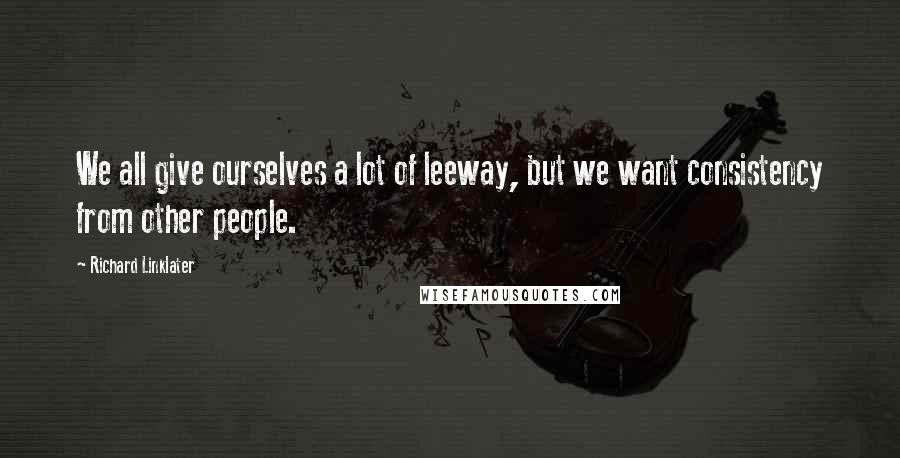 Richard Linklater Quotes: We all give ourselves a lot of leeway, but we want consistency from other people.