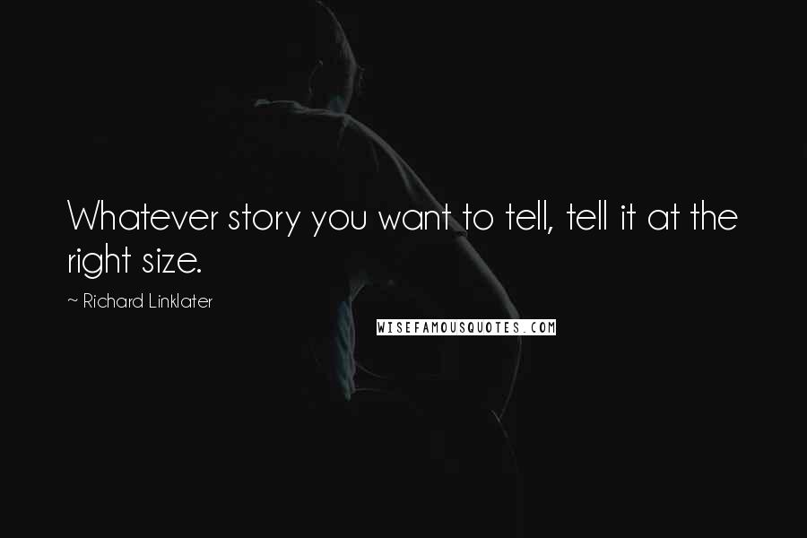 Richard Linklater Quotes: Whatever story you want to tell, tell it at the right size.