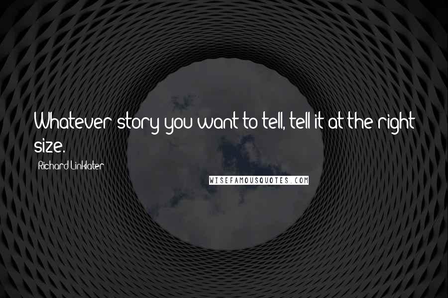 Richard Linklater Quotes: Whatever story you want to tell, tell it at the right size.