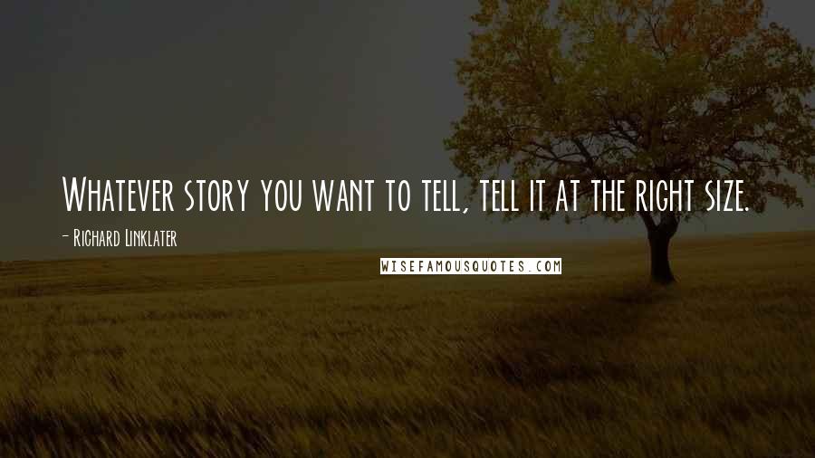 Richard Linklater Quotes: Whatever story you want to tell, tell it at the right size.