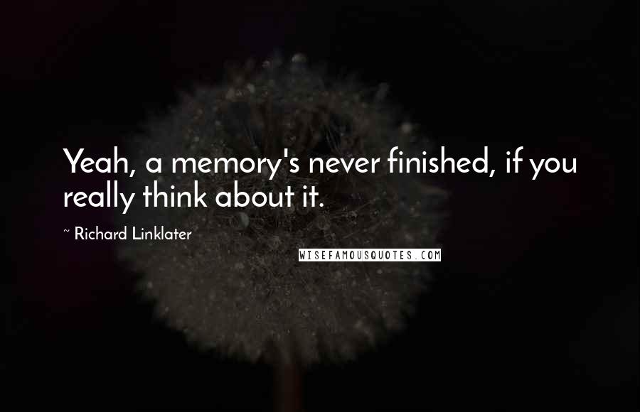 Richard Linklater Quotes: Yeah, a memory's never finished, if you really think about it.