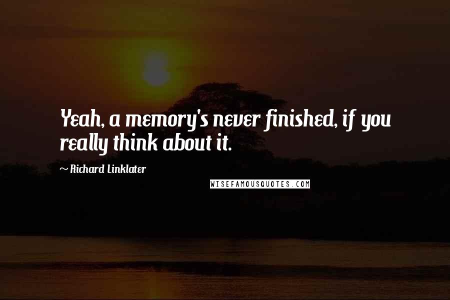 Richard Linklater Quotes: Yeah, a memory's never finished, if you really think about it.